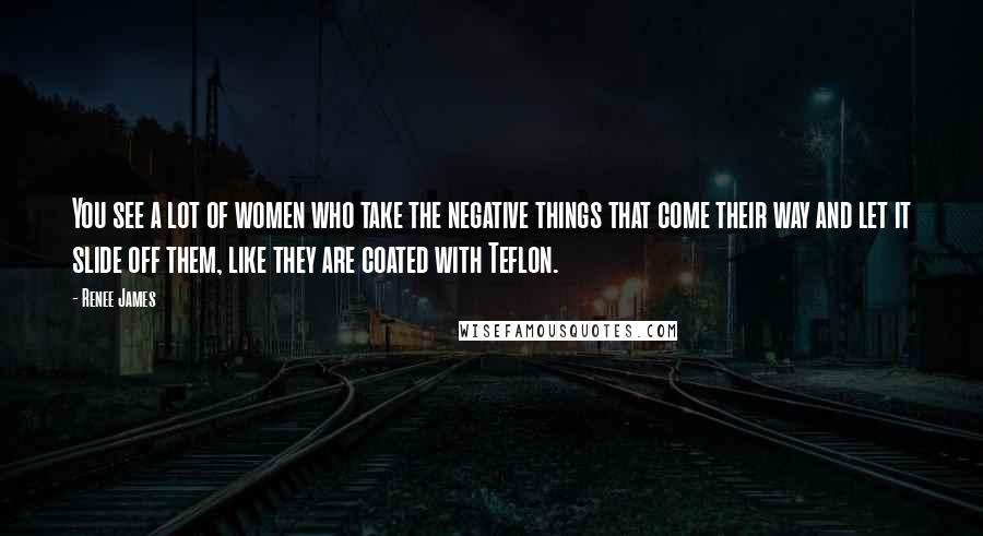 Renee James Quotes: You see a lot of women who take the negative things that come their way and let it slide off them, like they are coated with Teflon.