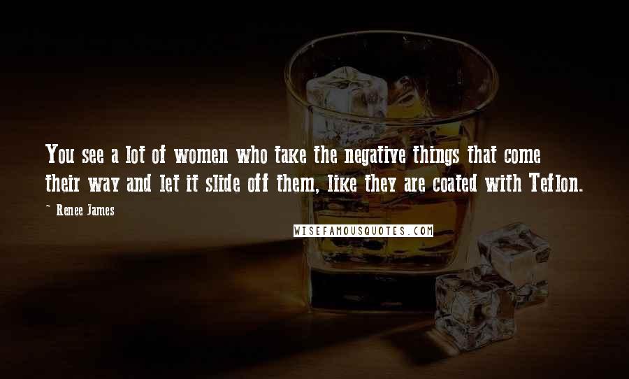 Renee James Quotes: You see a lot of women who take the negative things that come their way and let it slide off them, like they are coated with Teflon.