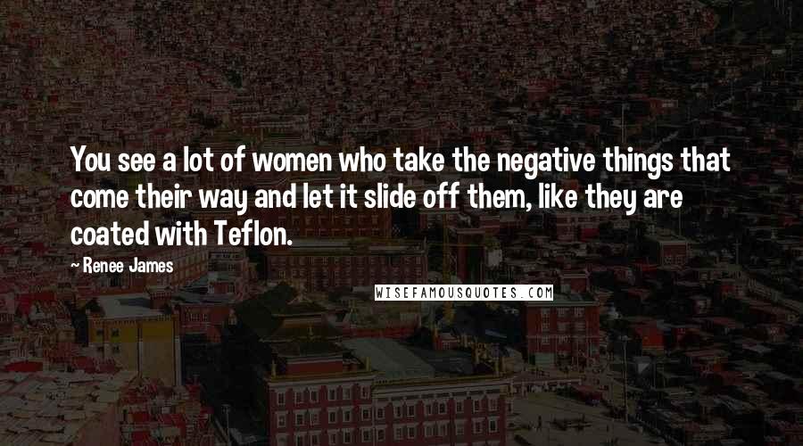 Renee James Quotes: You see a lot of women who take the negative things that come their way and let it slide off them, like they are coated with Teflon.