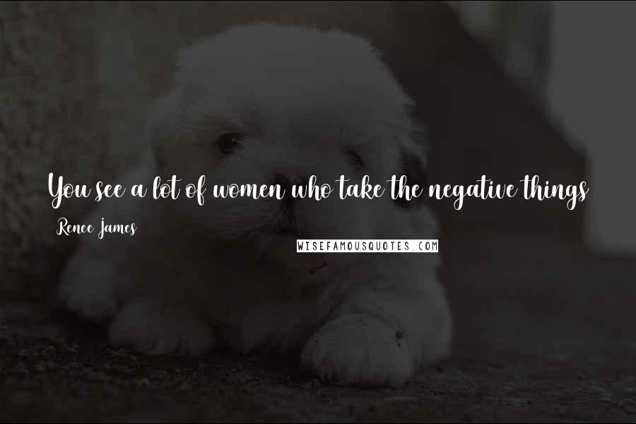 Renee James Quotes: You see a lot of women who take the negative things that come their way and let it slide off them, like they are coated with Teflon.