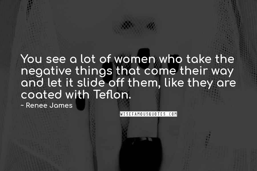 Renee James Quotes: You see a lot of women who take the negative things that come their way and let it slide off them, like they are coated with Teflon.