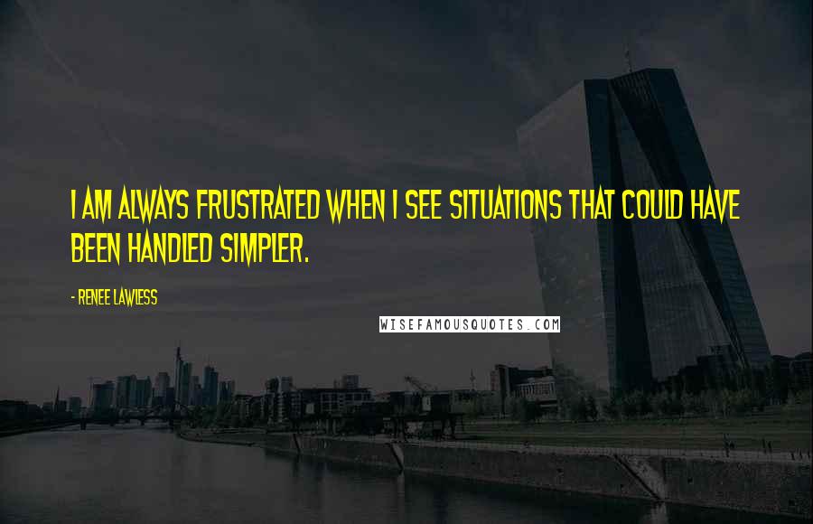 Renee Lawless Quotes: I am always frustrated when I see situations that could have been handled simpler.