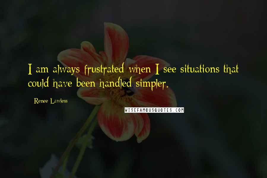 Renee Lawless Quotes: I am always frustrated when I see situations that could have been handled simpler.