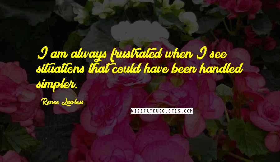 Renee Lawless Quotes: I am always frustrated when I see situations that could have been handled simpler.
