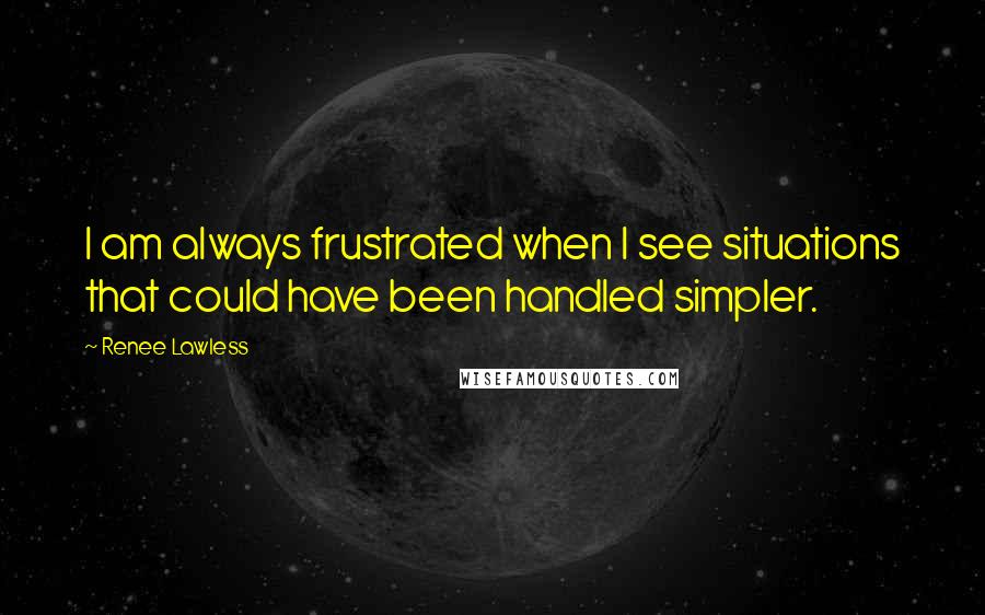 Renee Lawless Quotes: I am always frustrated when I see situations that could have been handled simpler.
