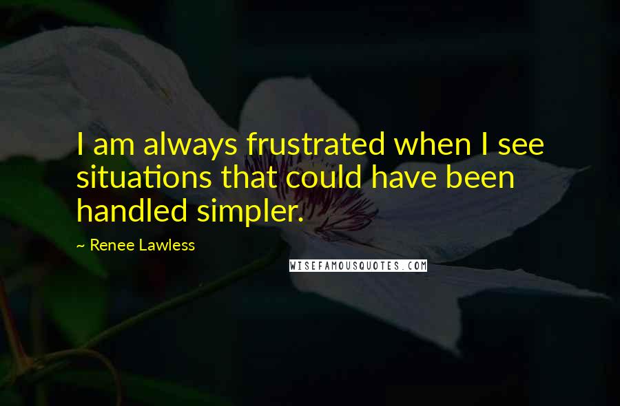 Renee Lawless Quotes: I am always frustrated when I see situations that could have been handled simpler.