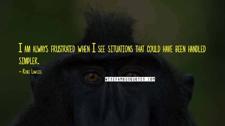 Renee Lawless Quotes: I am always frustrated when I see situations that could have been handled simpler.