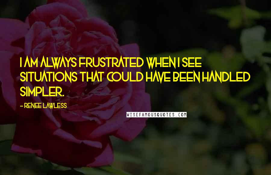 Renee Lawless Quotes: I am always frustrated when I see situations that could have been handled simpler.