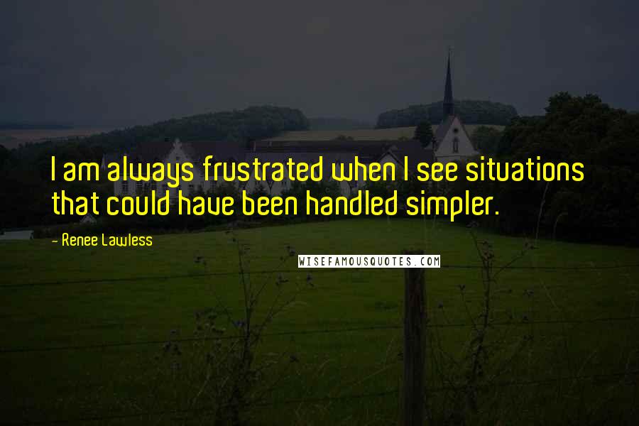 Renee Lawless Quotes: I am always frustrated when I see situations that could have been handled simpler.