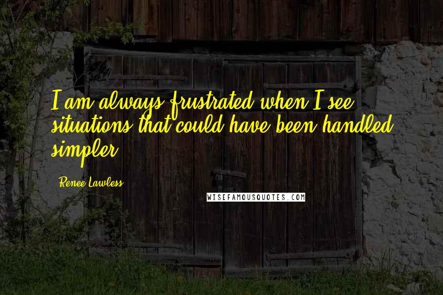 Renee Lawless Quotes: I am always frustrated when I see situations that could have been handled simpler.