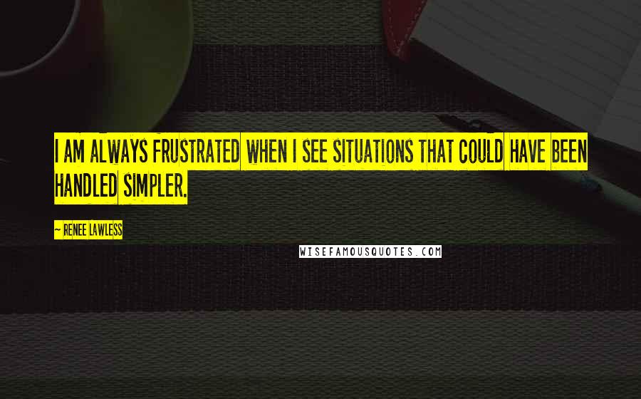 Renee Lawless Quotes: I am always frustrated when I see situations that could have been handled simpler.