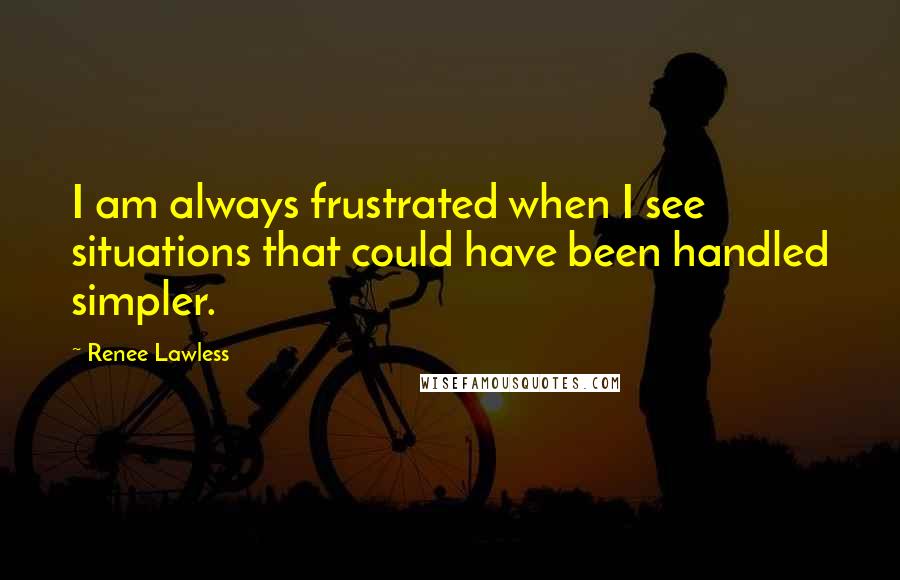 Renee Lawless Quotes: I am always frustrated when I see situations that could have been handled simpler.