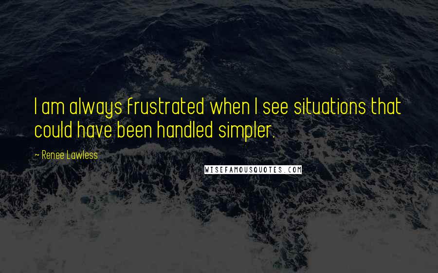 Renee Lawless Quotes: I am always frustrated when I see situations that could have been handled simpler.