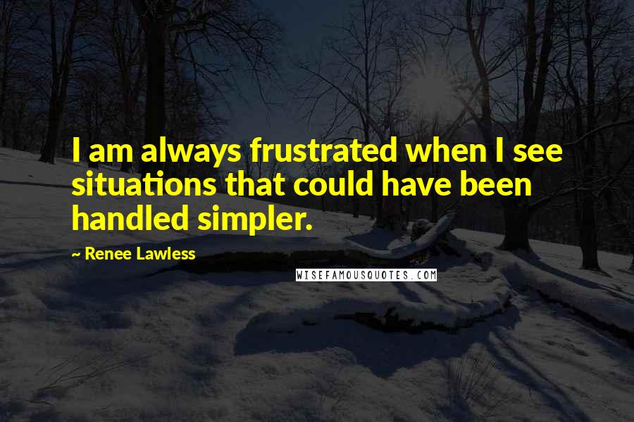 Renee Lawless Quotes: I am always frustrated when I see situations that could have been handled simpler.