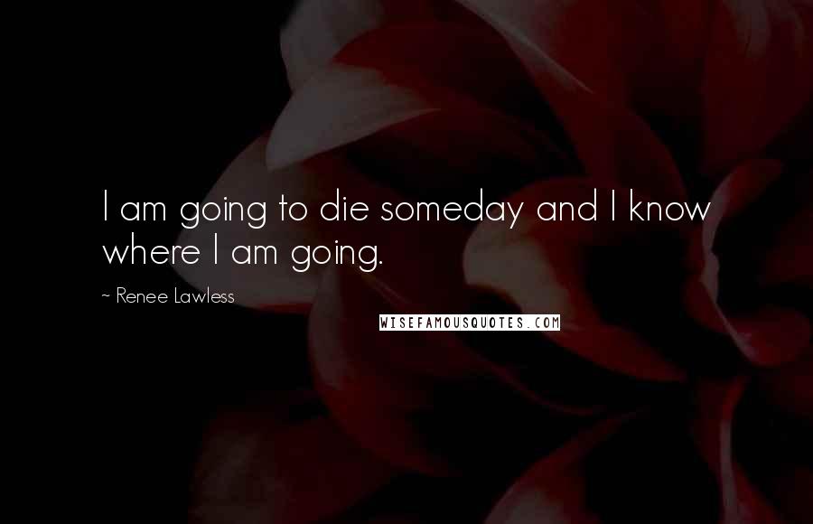 Renee Lawless Quotes: I am going to die someday and I know where I am going.