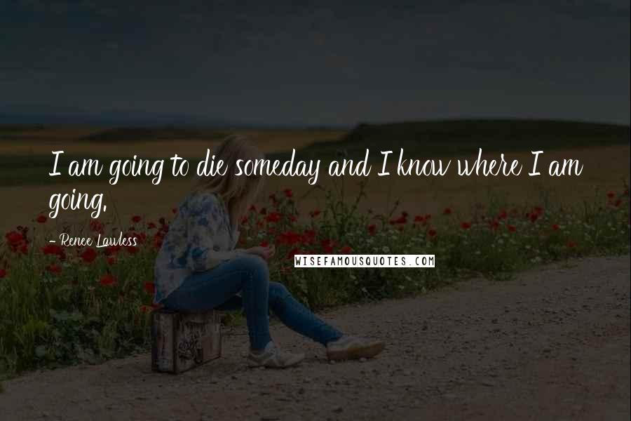 Renee Lawless Quotes: I am going to die someday and I know where I am going.