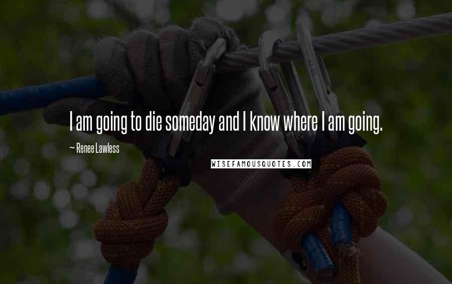 Renee Lawless Quotes: I am going to die someday and I know where I am going.