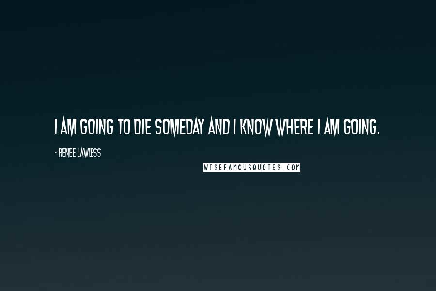 Renee Lawless Quotes: I am going to die someday and I know where I am going.