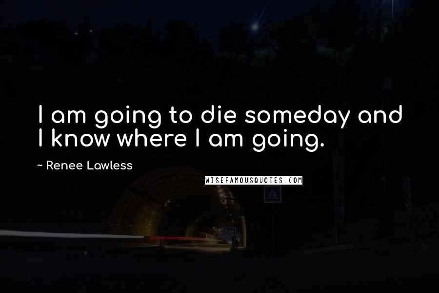 Renee Lawless Quotes: I am going to die someday and I know where I am going.