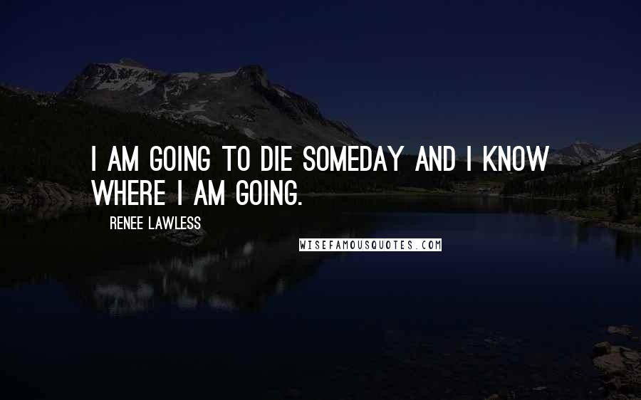 Renee Lawless Quotes: I am going to die someday and I know where I am going.