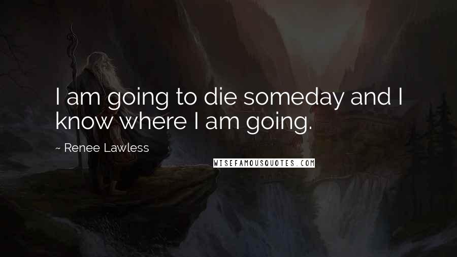 Renee Lawless Quotes: I am going to die someday and I know where I am going.