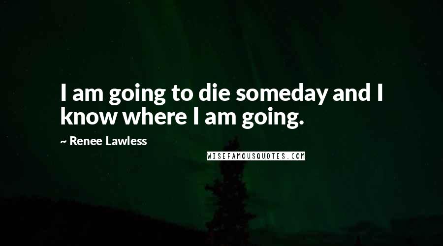 Renee Lawless Quotes: I am going to die someday and I know where I am going.