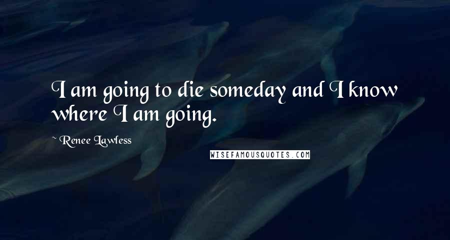 Renee Lawless Quotes: I am going to die someday and I know where I am going.