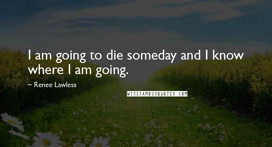 Renee Lawless Quotes: I am going to die someday and I know where I am going.