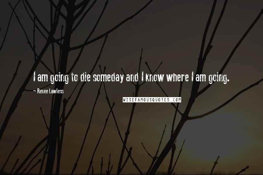 Renee Lawless Quotes: I am going to die someday and I know where I am going.