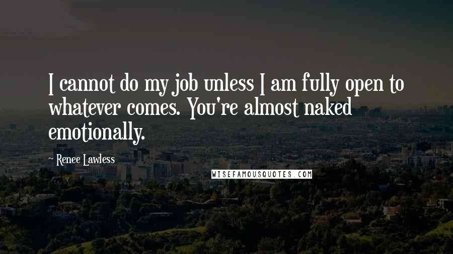 Renee Lawless Quotes: I cannot do my job unless I am fully open to whatever comes. You're almost naked emotionally.