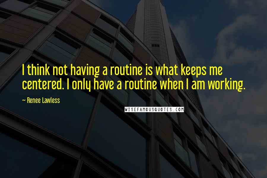 Renee Lawless Quotes: I think not having a routine is what keeps me centered. I only have a routine when I am working.