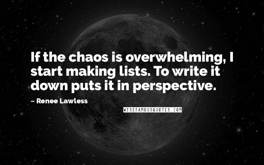 Renee Lawless Quotes: If the chaos is overwhelming, I start making lists. To write it down puts it in perspective.