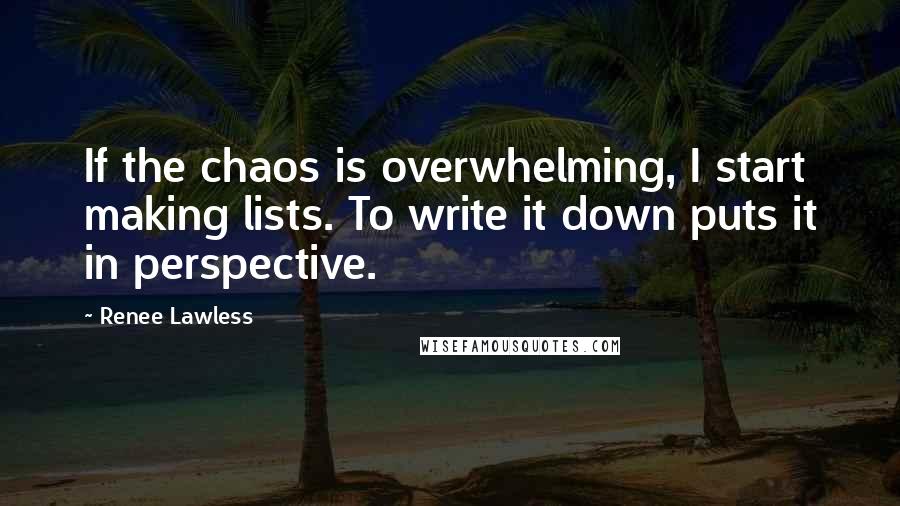 Renee Lawless Quotes: If the chaos is overwhelming, I start making lists. To write it down puts it in perspective.