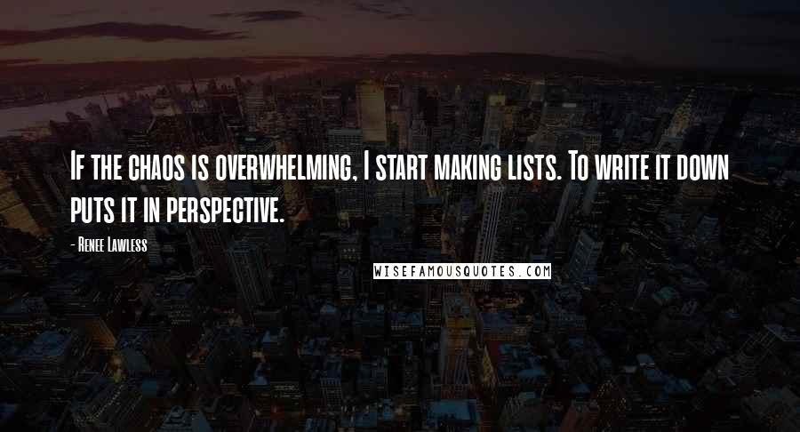 Renee Lawless Quotes: If the chaos is overwhelming, I start making lists. To write it down puts it in perspective.