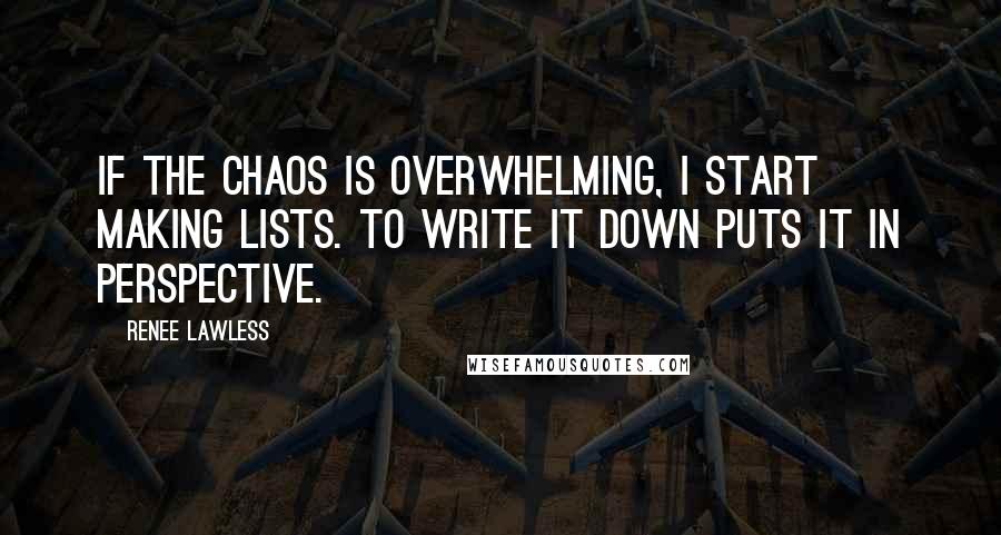 Renee Lawless Quotes: If the chaos is overwhelming, I start making lists. To write it down puts it in perspective.