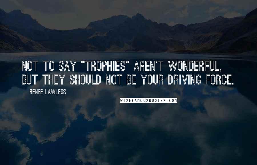 Renee Lawless Quotes: Not to say "trophies" aren't wonderful, but they should not be your driving force.