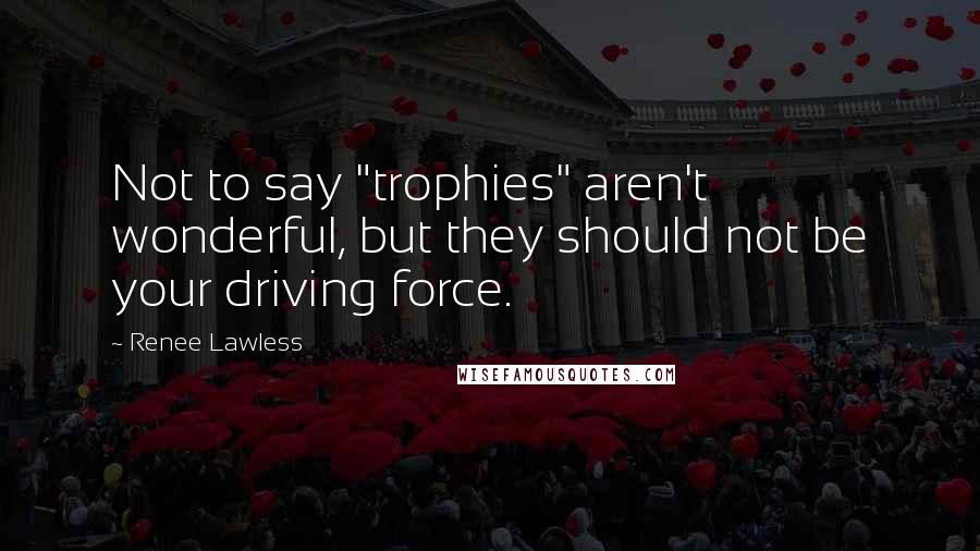 Renee Lawless Quotes: Not to say "trophies" aren't wonderful, but they should not be your driving force.