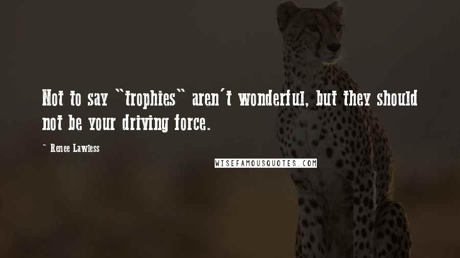 Renee Lawless Quotes: Not to say "trophies" aren't wonderful, but they should not be your driving force.