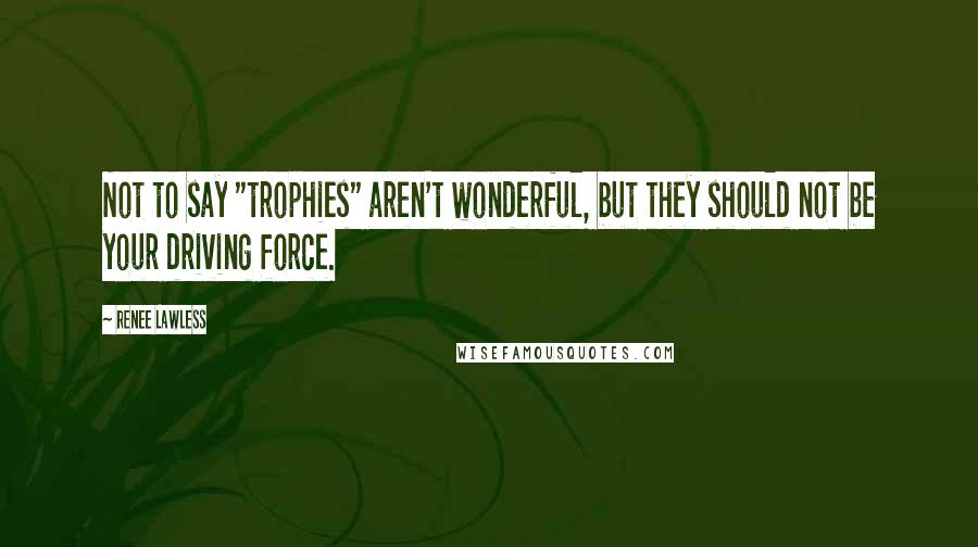 Renee Lawless Quotes: Not to say "trophies" aren't wonderful, but they should not be your driving force.