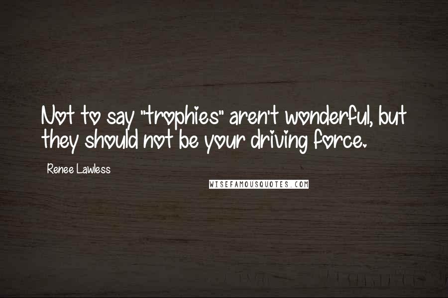 Renee Lawless Quotes: Not to say "trophies" aren't wonderful, but they should not be your driving force.