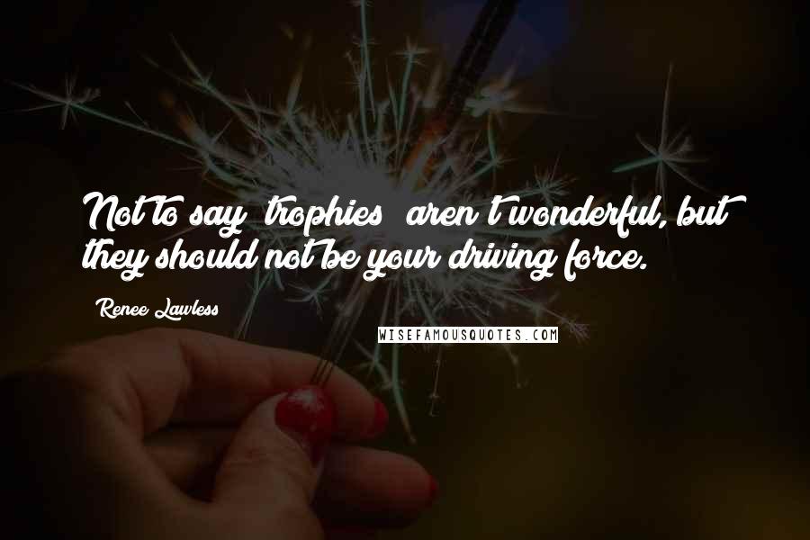 Renee Lawless Quotes: Not to say "trophies" aren't wonderful, but they should not be your driving force.