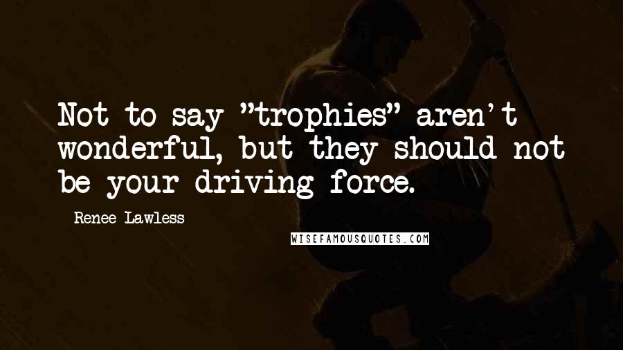 Renee Lawless Quotes: Not to say "trophies" aren't wonderful, but they should not be your driving force.