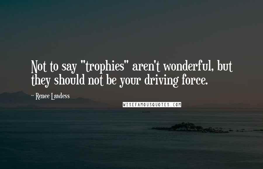Renee Lawless Quotes: Not to say "trophies" aren't wonderful, but they should not be your driving force.