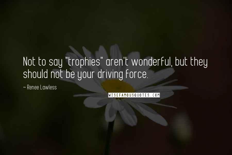 Renee Lawless Quotes: Not to say "trophies" aren't wonderful, but they should not be your driving force.