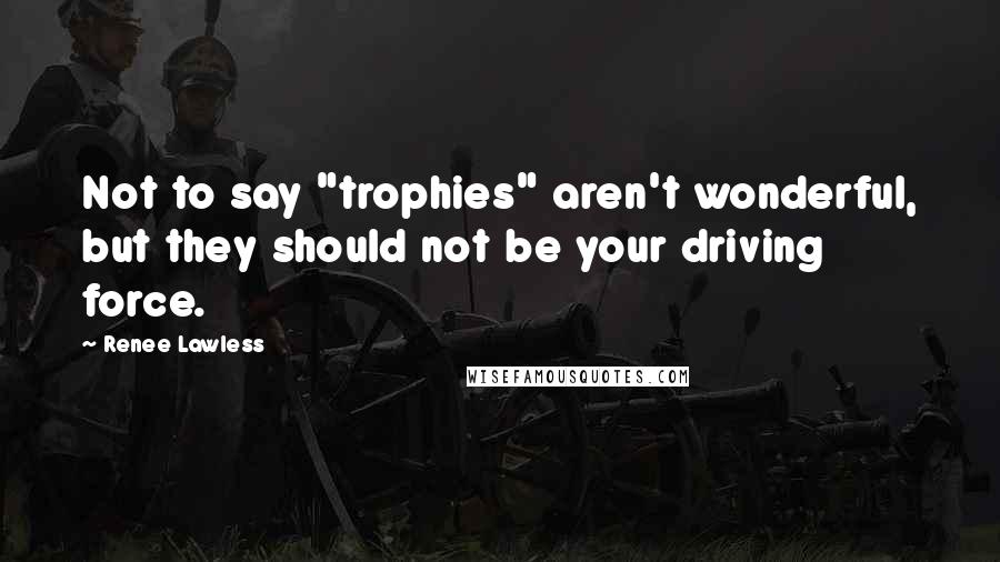 Renee Lawless Quotes: Not to say "trophies" aren't wonderful, but they should not be your driving force.