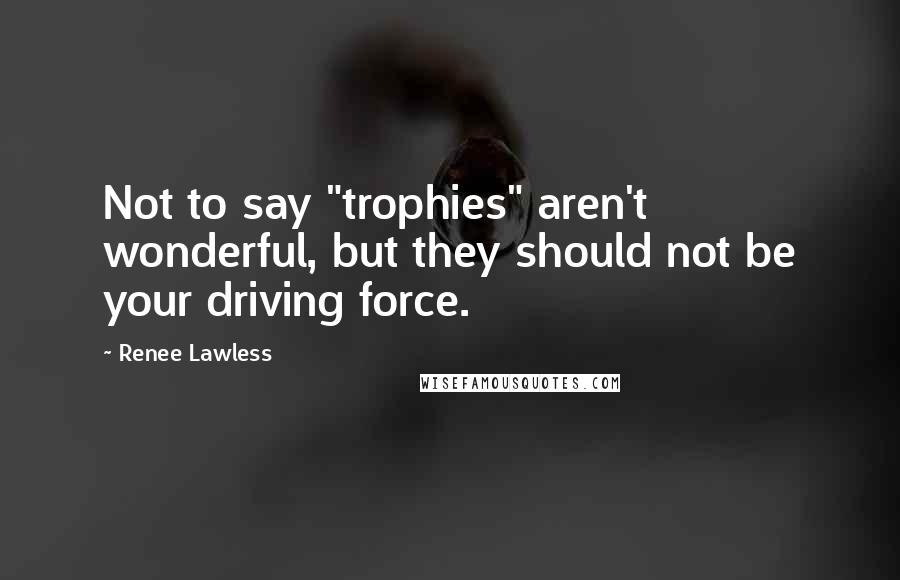 Renee Lawless Quotes: Not to say "trophies" aren't wonderful, but they should not be your driving force.