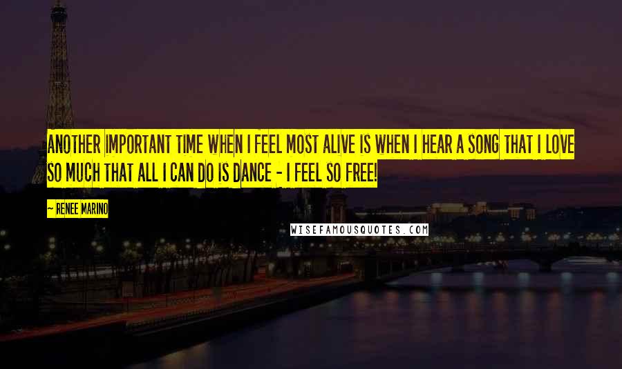 Renee Marino Quotes: Another important time when I feel most alive is when I hear a song that I love so much that all I can do is dance - I feel so free!