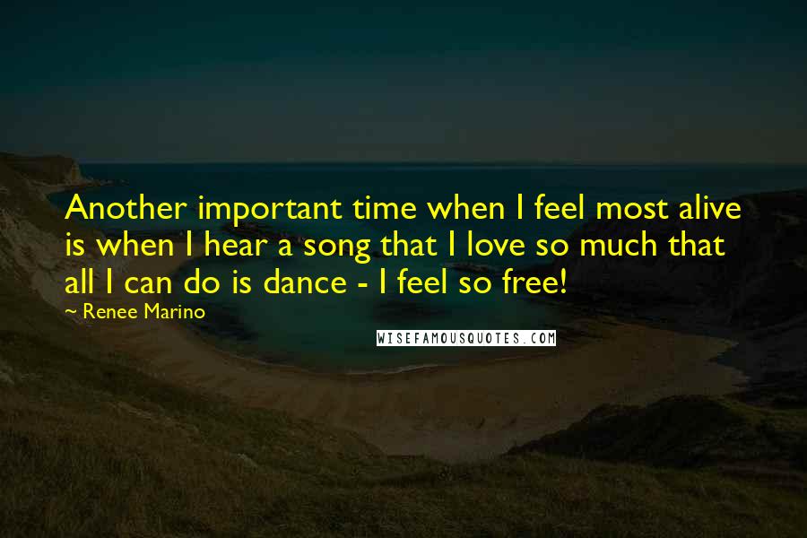 Renee Marino Quotes: Another important time when I feel most alive is when I hear a song that I love so much that all I can do is dance - I feel so free!