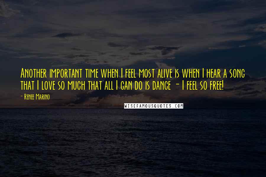 Renee Marino Quotes: Another important time when I feel most alive is when I hear a song that I love so much that all I can do is dance - I feel so free!