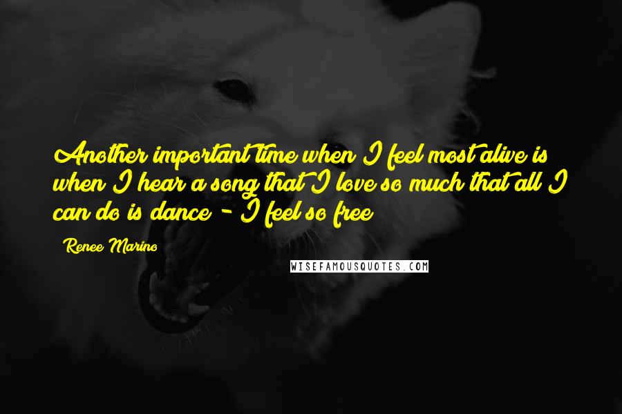 Renee Marino Quotes: Another important time when I feel most alive is when I hear a song that I love so much that all I can do is dance - I feel so free!